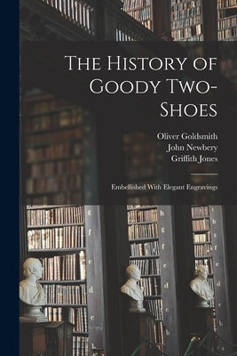 The History of Goody Two-Shoes: Embellished With Elegant Engravings by Goldsmith, Oliver