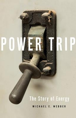 Power Trip: The Story of Energy by Webber, Michael E.