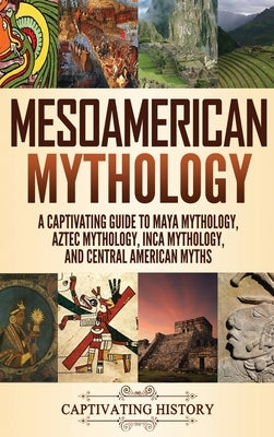 Mesoamerican Mythology: A Captivating Guide to Maya Mythology, Aztec Mythology, Inca Mythology, and Central American Myths by Clayton, Matt