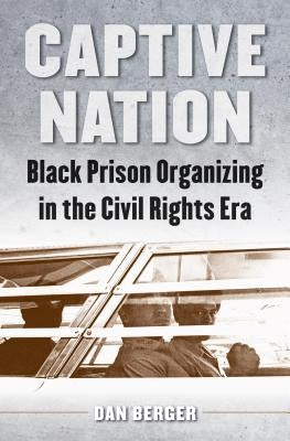 Captive Nation: Black Prison Organizing in the Civil Rights Era by Berger, Dan