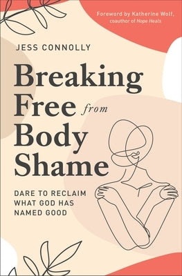 Breaking Free from Body Shame: Dare to Reclaim What God Has Named Good by Connolly, Jess