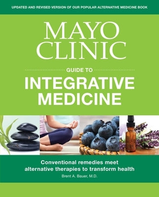 Mayo Clinic Guide to Integrative Medicine: Conventional Remedies Meet Alternative Therapies to Transform Health by Bauer, Brent A.