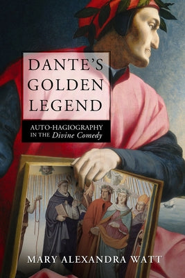 Dante's Golden Legend: Auto-Hagiography in the Divine Comedy by Watt, Mary Alexandra