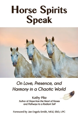 Horse Spirits Speak: On Love, Presence, and Harmony in a Chaotic World by Pike, Kathy