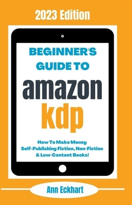 Beginner's Guide To Amazon KDP: 2023 Edition by Eckhart, Ann
