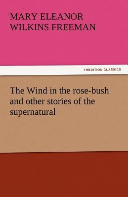 The Wind in the Rose-Bush and Other Stories of the Supernatural by Freeman, Mary Eleanor Wilkins