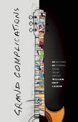 Grand Complications: 50 Guitars and 50 Stories from Inlay Artist William Grit Laskin by Laskin, Grit