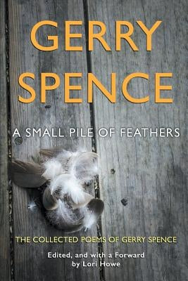 A Small Pile of Feathers: The Collected Poems of Gerry Spence by Spence, Gerry