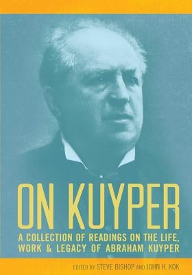 On Kuyper: A Collection of Readings on the Life, Work & Legacy of Abraham Kuyper by Bishop, Steve