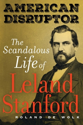 American Disruptor: The Scandalous Life of Leland Stanford by de Wolk, Roland