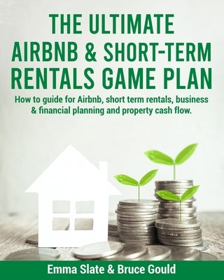 The Ultimate Airbnb & Short-Term Rentals Game Plan: How to guide for Airbnb, short term rentals, business & financial planning and property cash flow. by Gould, Bruce