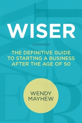 Wiser: The Definitive Guide to Starting a Business After the Age of 50 by Mayhew, Wendy