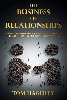 The Business of Relationships: Using the Wisdom of Great Executives to Create Thriving Personal Connections by Hagerty, Tom