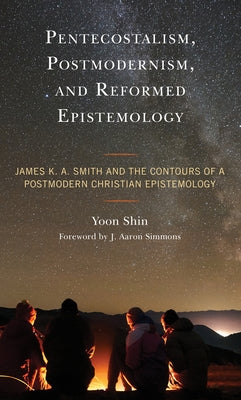 Pentecostalism, Postmodernism, and Reformed Epistemology: James K. A. Smith and the Contours of a Postmodern Christian Epistemology Paperback Lexington Books