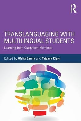 Translanguaging with Multilingual Students: Learning from Classroom Moments by García, Ofelia