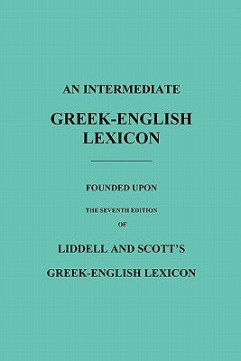 An Intermediate Greek-English Lexicon: Founded Upon the Seventh Edition of Liddell and Scott's Greek-English Lexicon by Scott, Robert