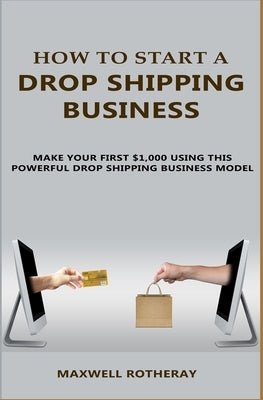 How to Start A Drop Shipping Business: Make Your First $1,000 Using This Powerful Drop Shipping Business Model by Rotheray, Maxwell