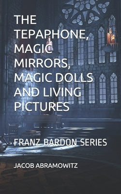 The Tepaphone, Magic Mirrors, Magic Dolls and Living Pictures: Franz Bardon Series by Abramowitz, Jacob