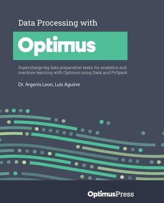 Data Processing with Optimus: Supercharge big data preparation tasks for analytics and machine learning with Optimus using Dask and PySpark by Leon, Argenis