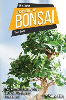 The Secret Techniques of Bonsai: The Complete Step By Step Guide for Beginners by Dr Mike Nis