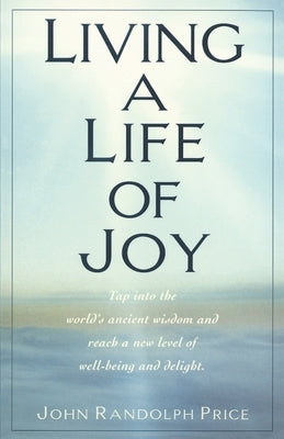 Living a Life of Joy: Tap Into the World's Ancient Wisdom and Reach a New Level of Well-Being and Delight by Price, John Randolph