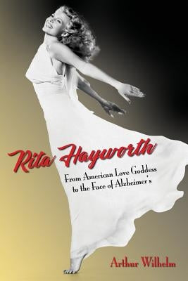 Rita Hayworth: From American Love Goddess to the Face of Alzheimer's by Wilhelm, Arthur