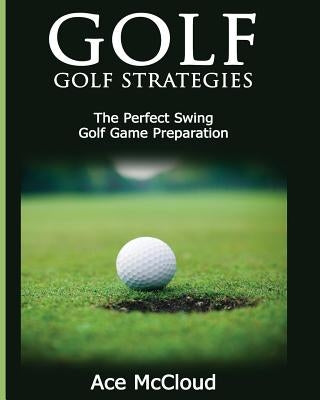 Golf: Golf Strategies: The Perfect Swing: Golf Game Preparation by McCloud, Ace