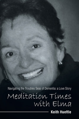 Meditation Times with Elma: Navigating the Troubles Seas of Dementia: a Love Story by Hueftle, Keith