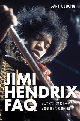 Jimi Hendrix FAQ: All That's Left to Know About the Voodoo Child by Jucha, Gary J.