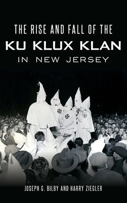 The Rise and Fall of the Ku Klux Klan in New Jersey by Bilby, Joseph G.