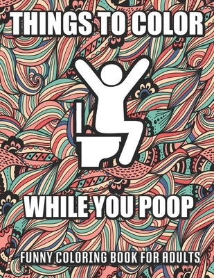 Things To Color While You Poop: A Funny Coloring Book Adults: Snarky Bathroom Jokes & Quotes With Relaxing Patterns Coloring Pages To Color! Perfect G by Chandler, Alicia