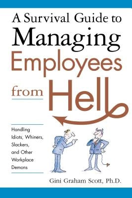 A Survival Guide to Managing Employees from Hell: Handling Idiots, Whiners, Slackers, and Other Workplace Demons by Scott, Gini