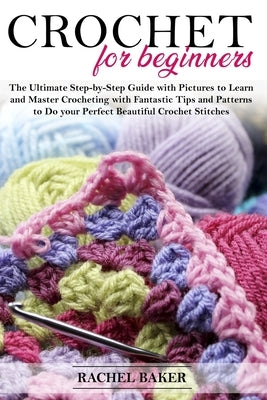 Crochet for Beginners: The Ultimate Step-by-Step Guide with Pictures to Learn and Master Crocheting with Fantastic Tips and Patterns to Do yo by Baker, Rachel