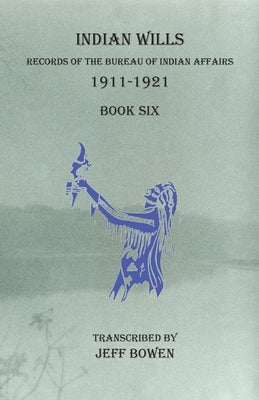 Indian Wills, 1911-1921 Book Six: Records of the Bureau of Indian Affairs by Bowen, Jeff