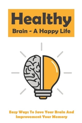 Healthy Brain - A Happy Life: Easy Ways To Save Your Brain And Improvement Your Memory: How To Improve Working Memory Paperback Independently Published