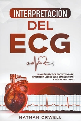 Interpretación del ECG: Una Guía Práctica e Intuitiva para Aprender a Leer el ECG y Diagnosticar y Tratar Arritmias by Orwell, Nathan