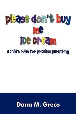 Please Don't Buy Me Ice Cream: A Child's Rules for Priceless Parenting by Greco, Dana M.