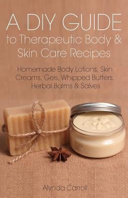 A DIY Guide to Therapeutic Body and Skin Care Recipes: Homemade Body Lotions, Skin Creams, Whipped Butters, and Herbal Balms and Salves by Carroll, Alynda