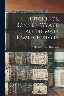 Hutchings, Bonner, Wyatt, an Intimate Family History by Hutchings, Richard Henry