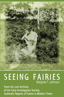 Seeing Fairies: From the Lost Archives of the Fairy Investigation Society, Authentic Reports of Fairies in Modern Times by Johnson, Marjorie T.