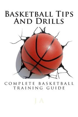 Basketball Tips And Drills: complete basketball training guide by A, J.