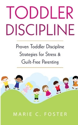 Toddler Discipline: Proven Toddler Discipline Strategies for Stress & Guilt-Free Parenting by Foster, Marie C.