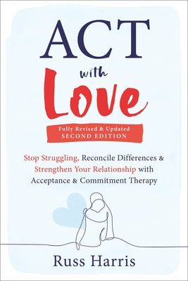 ACT with Love: Stop Struggling, Reconcile Differences, and Strengthen Your Relationship with Acceptance and Commitment Therapy by Harris, Russ