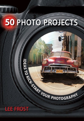 50 Photo Projects: Ideas to Kick-Start Your Photography by Frost, Lee