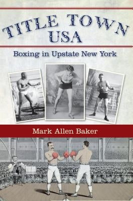 Title Town USA: Boxing in Upstate New York by Baker, Mark Allen