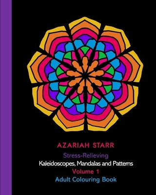 Stress-Relieving Kaleidoscopes, Mandalas and Patterns Volume 1: Adult Colouring Book by Starr, Azariah