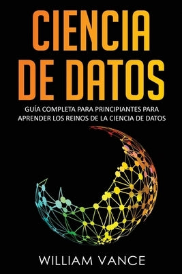 Ciencia de Datos: Guía completa para principiantes para aprender los reinos de la ciencia de datos by Vance, William