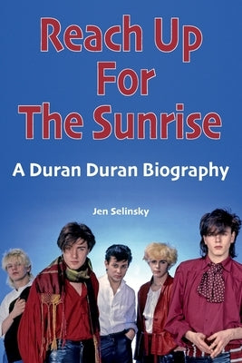 Reach Up For The Sunrise: A Duran Duran Biography by Selinsky, Jen