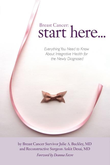 Breast Cancer: Start Here: Everything You Need to Know About Integrative Health for the Newly Diagnosed by Buckley, Julie A.