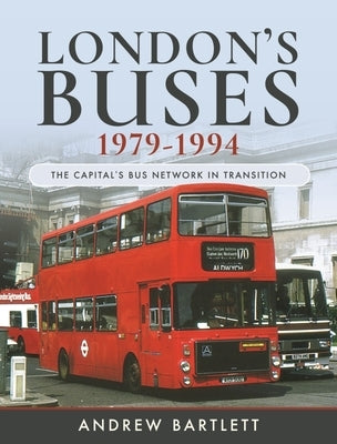 London's Buses, 1979-1994: The Capital's Bus Network in Transition by Bartlett, Andrew